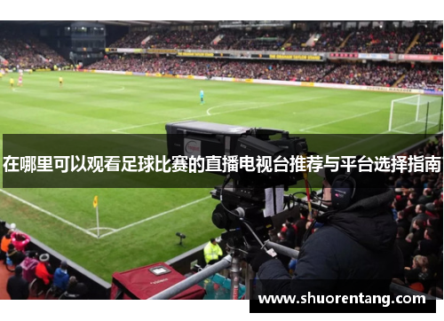 在哪里可以观看足球比赛的直播电视台推荐与平台选择指南