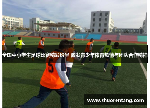 全国中小学生足球比赛精彩纷呈 激发青少年体育热情与团队合作精神