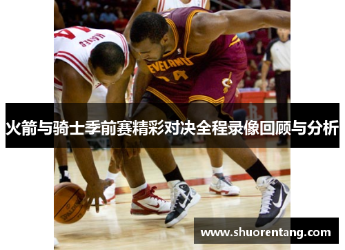 火箭与骑士季前赛精彩对决全程录像回顾与分析
